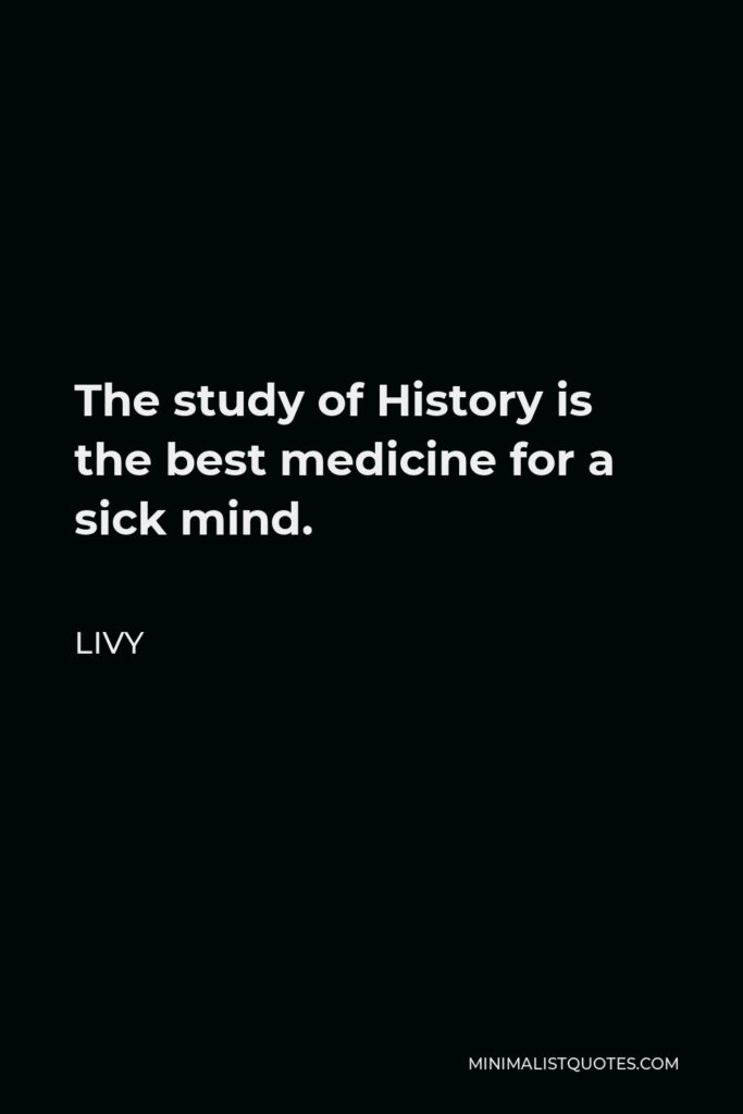 Livy Quote - The study of History is the best medicine for a sick mind.