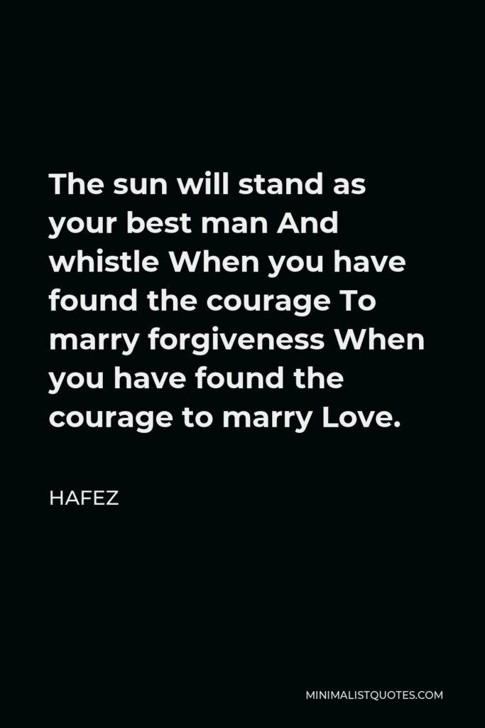 Hafez Quote - The sun will stand as your best man And whistle When you have found the courage To marry forgiveness When you have found the courage to marry Love.
