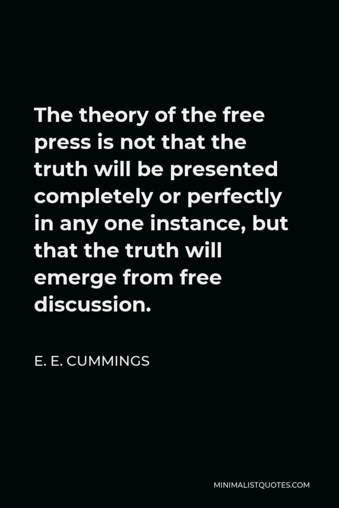 E. E. Cummings Quote - The theory of the free press is not that the truth will be presented completely or perfectly in any one instance, but that the truth will emerge from free discussion.
