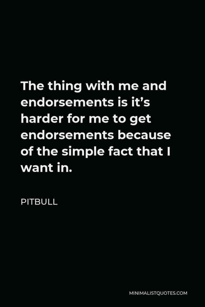 Pitbull Quote - The thing with me and endorsements is it’s harder for me to get endorsements because of the simple fact that I want in.