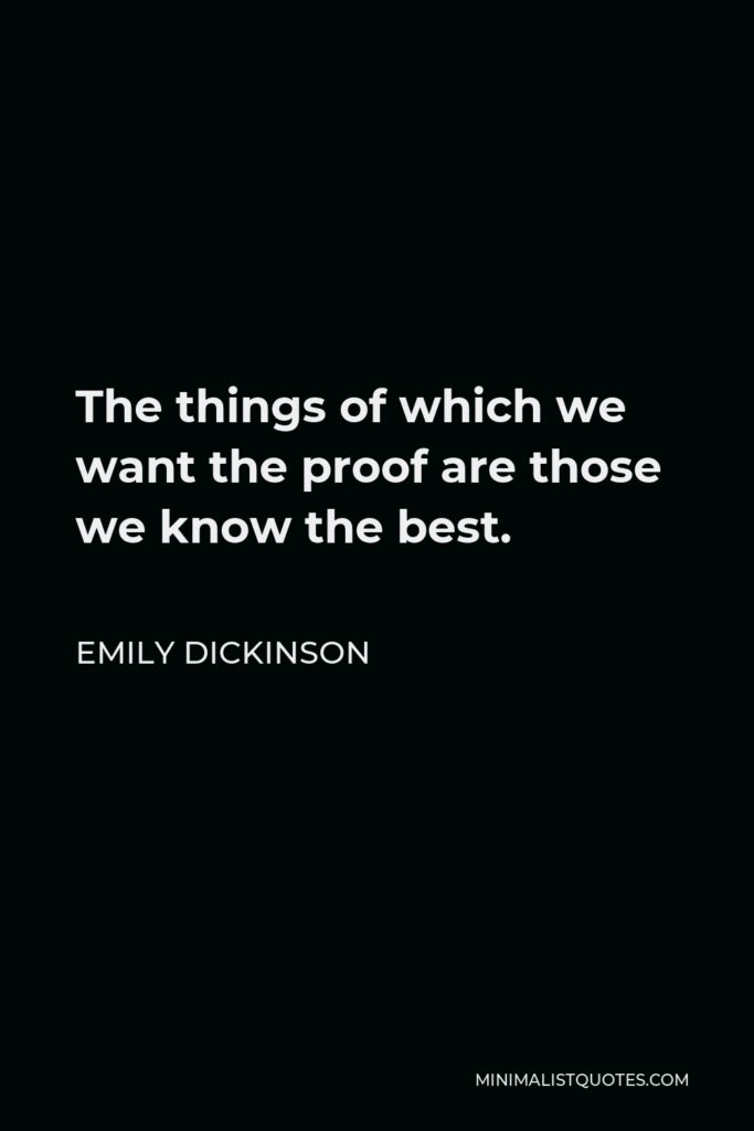 Emily Dickinson Quote - The things of which we want the proof are those we know the best.