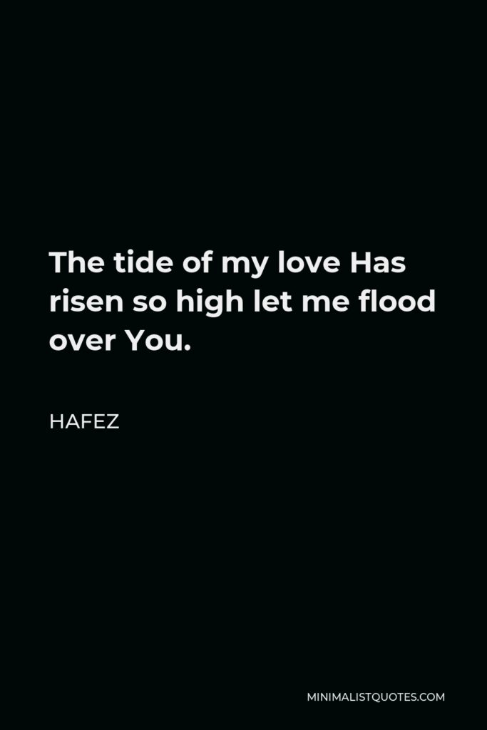 Hafez Quote - The tide of my love Has risen so high let me flood over You.