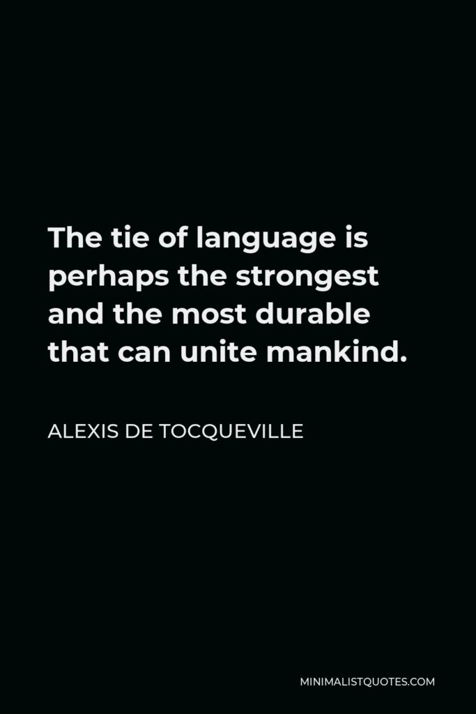 Alexis de Tocqueville Quote - The tie of language is perhaps the strongest and the most durable that can unite mankind.
