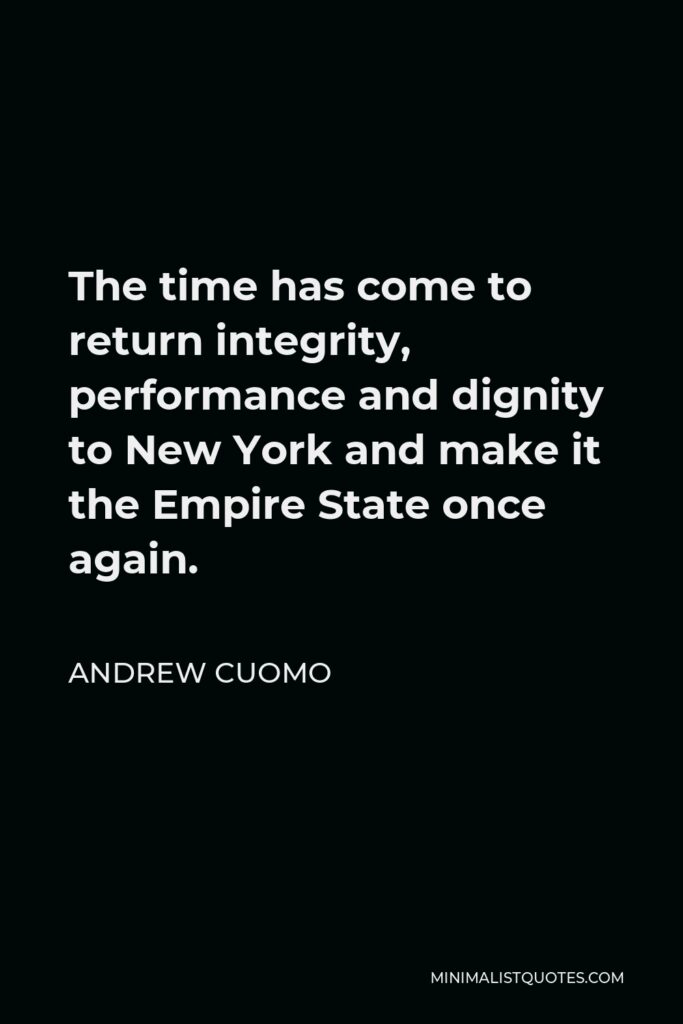 Andrew Cuomo Quote - The time has come to return integrity, performance and dignity to New York and make it the Empire State once again.