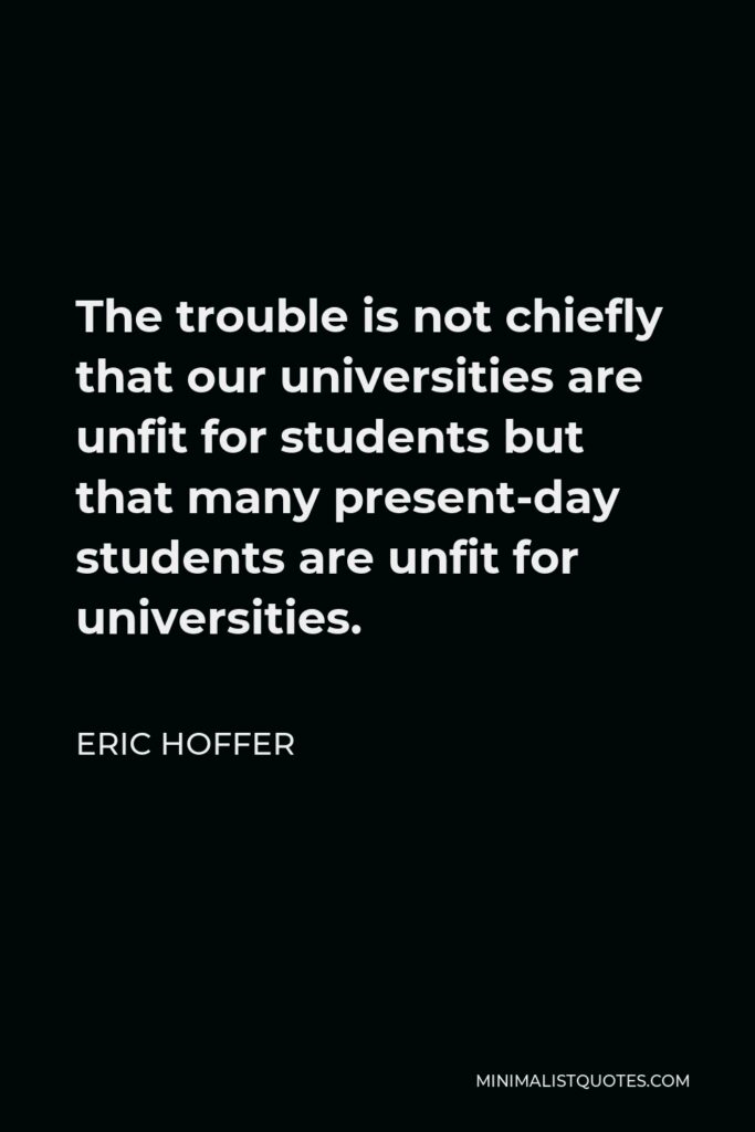 Eric Hoffer Quote - The trouble is not chiefly that our universities are unfit for students but that many present-day students are unfit for universities.