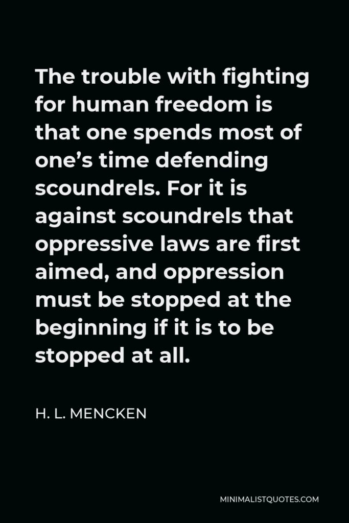 H. L. Mencken Quote - The trouble with fighting for human freedom is that one spends most of one’s time defending scoundrels. For it is against scoundrels that oppressive laws are first aimed, and oppression must be stopped at the beginning if it is to be stopped at all.