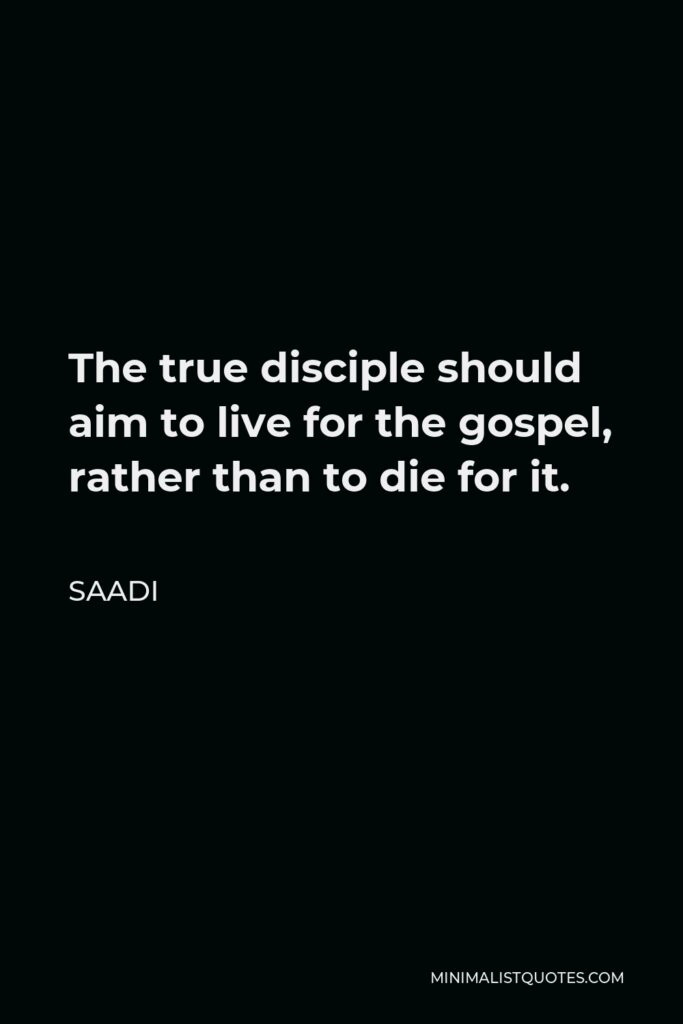Saadi Quote - The true disciple should aim to live for the gospel, rather than to die for it.