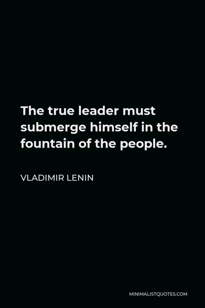 Vladimir Lenin Quote - The true leader must submerge himself in the fountain of the people.
