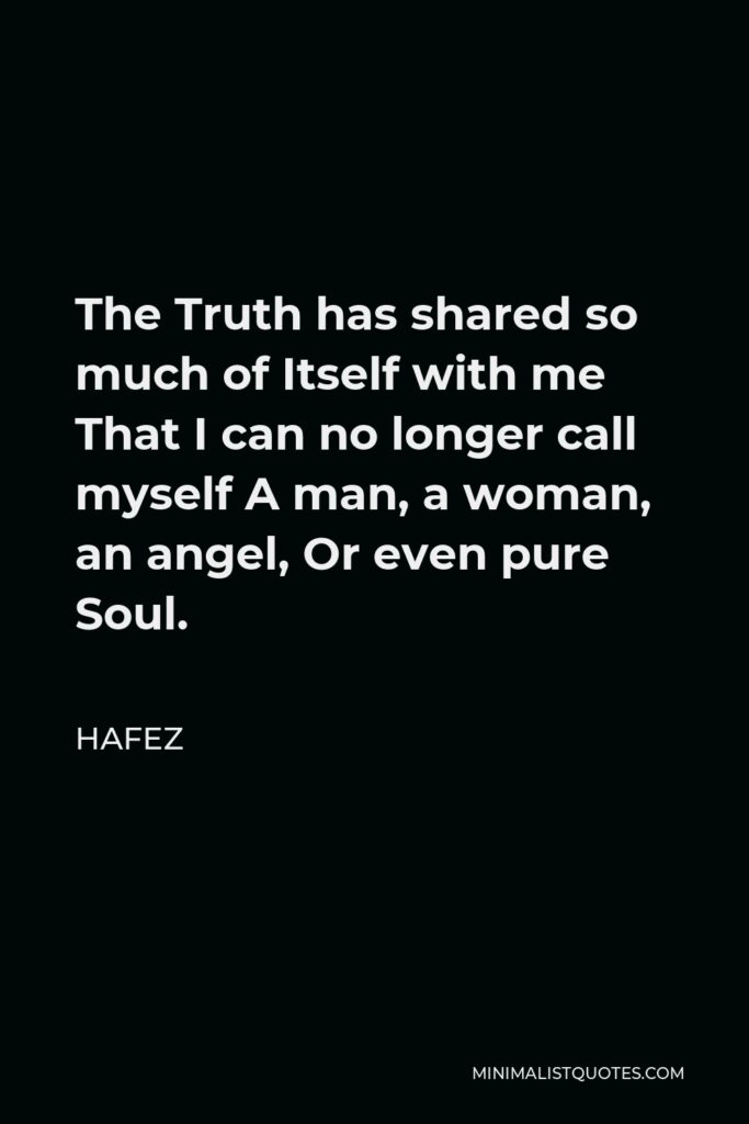Hafez Quote - The Truth has shared so much of Itself with me That I can no longer call myself A man, a woman, an angel, Or even pure Soul.