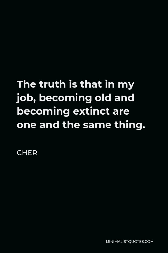 Cher Quote - The truth is that in my job, becoming old and becoming extinct are one and the same thing.