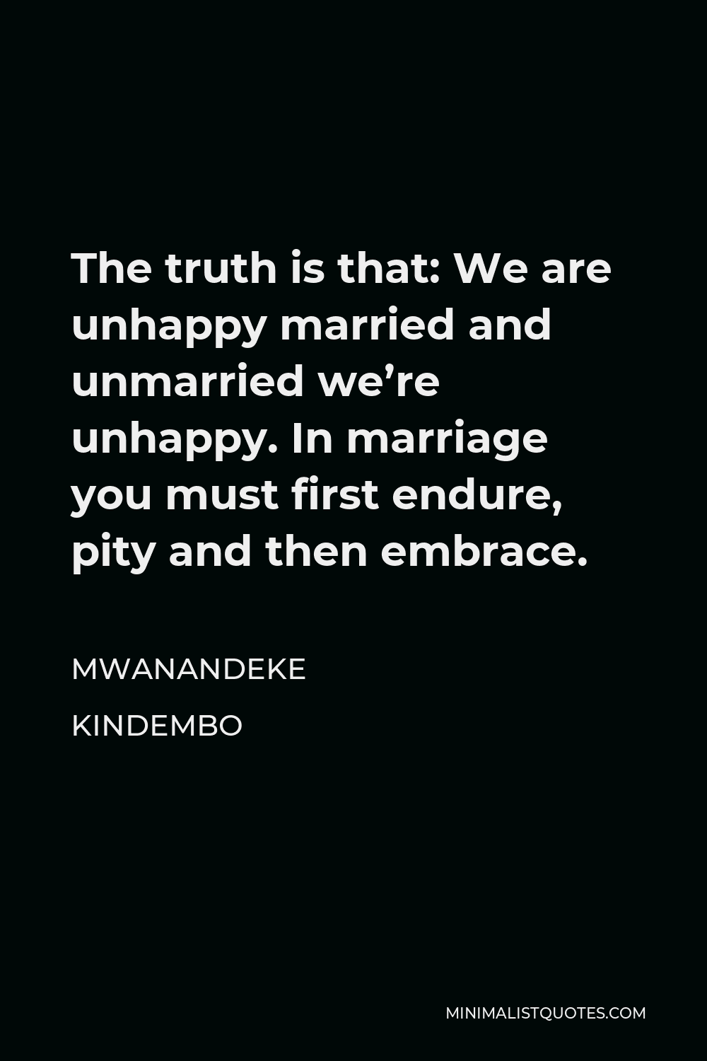Mwanandeke Kindembo Quote - The truth is that: We are unhappy married and unmarried we’re unhappy. In marriage you must first endure, pity and then embrace.