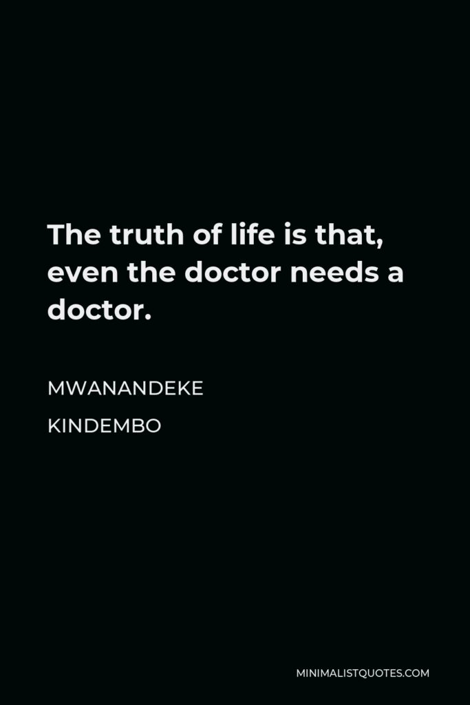 Mwanandeke Kindembo Quote - The truth of life is that, even the doctor needs a doctor.