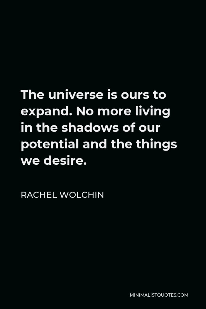 Rachel Wolchin Quote - The universe is ours to expand. No more living in the shadows of our potential and the things we desire.