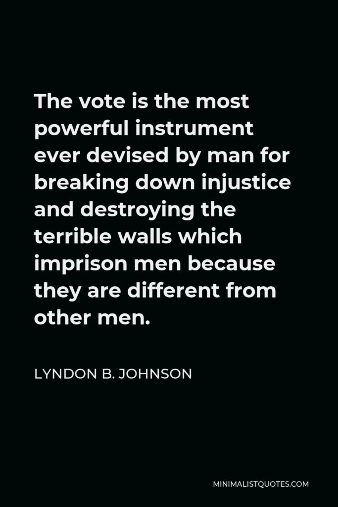 Lyndon B. Johnson Quote - The vote is the most powerful instrument ever devised by man for breaking down injustice and destroying the terrible walls which imprison men because they are different from other men.
