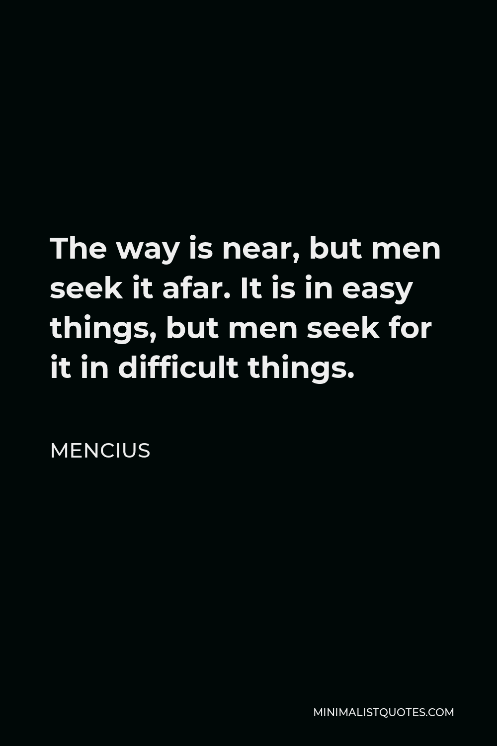 Mencius Quote - The way is near, but men seek it afar. It is in easy things, but men seek for it in difficult things.