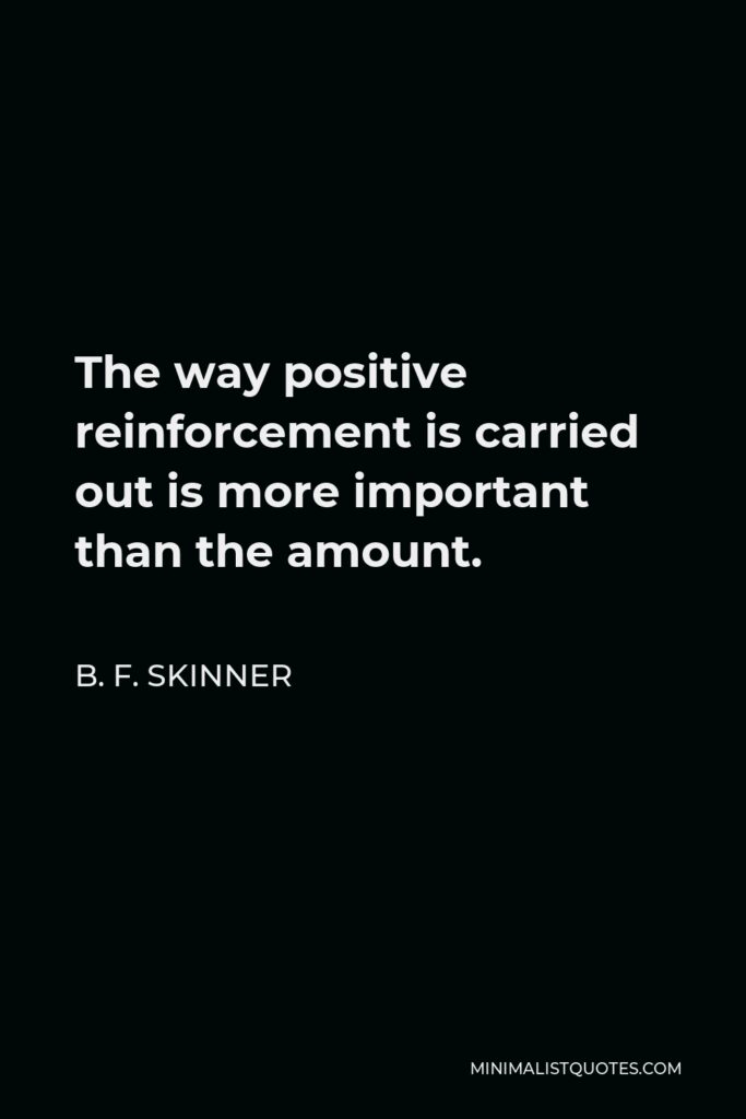 B. F. Skinner Quote - The way positive reinforcement is carried out is more important than the amount.