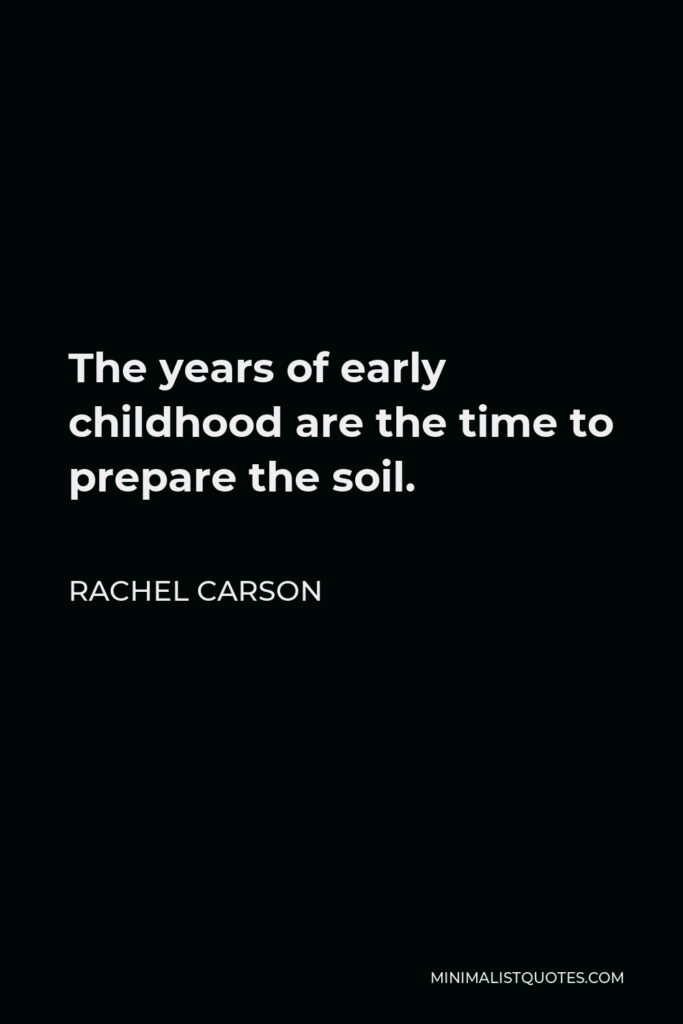 Rachel Carson Quote - The years of early childhood are the time to prepare the soil.