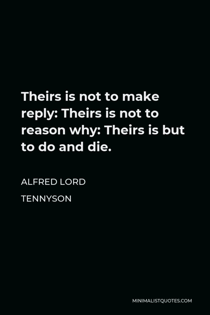 Alfred Lord Tennyson Quote - Theirs is not to make reply: Theirs is not to reason why: Theirs is but to do and die.