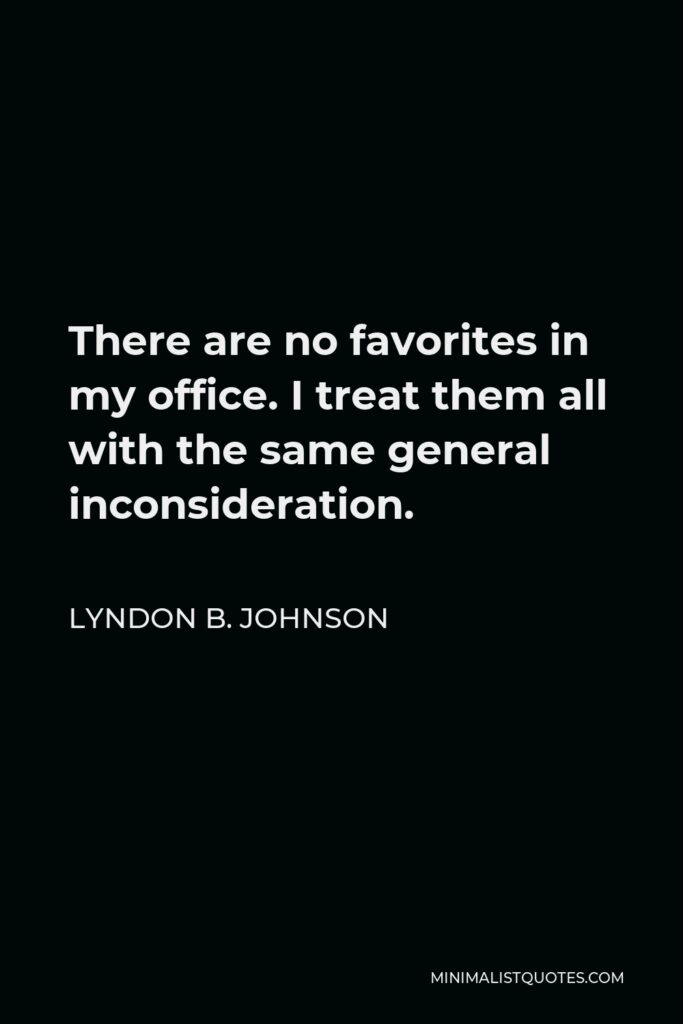 Lyndon B. Johnson Quote - There are no favorites in my office. I treat them all with the same general inconsideration.