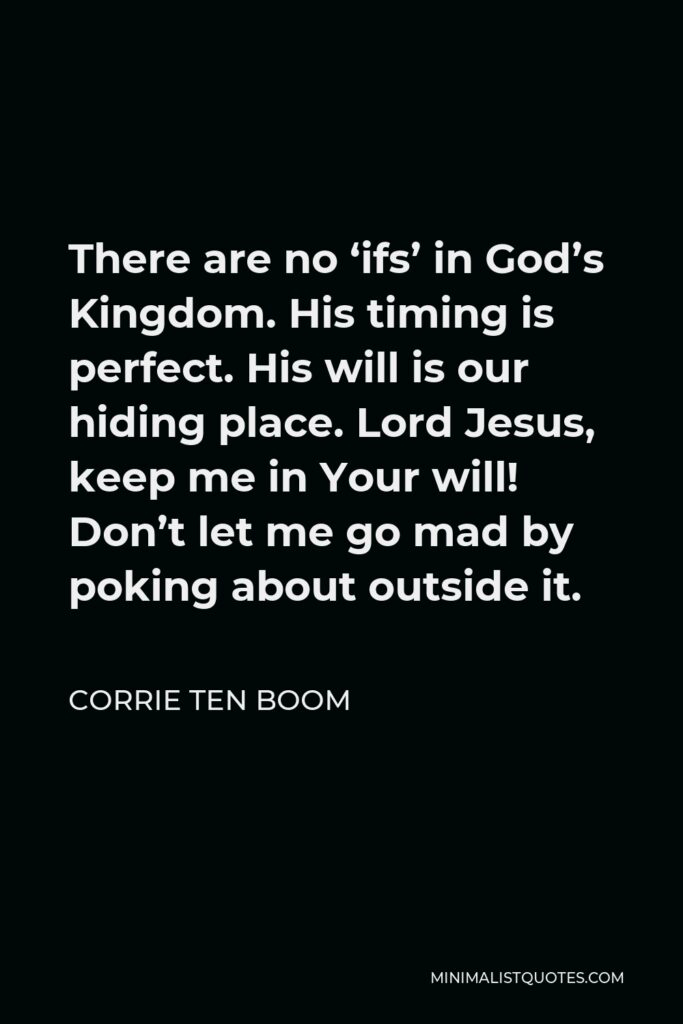 Corrie ten Boom Quote - There are no ‘ifs’ in God’s Kingdom. His timing is perfect. His will is our hiding place. Lord Jesus, keep me in Your will! Don’t let me go mad by poking about outside it.
