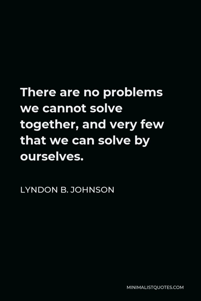 Lyndon B. Johnson Quote - There are no problems we cannot solve together, and very few that we can solve by ourselves.