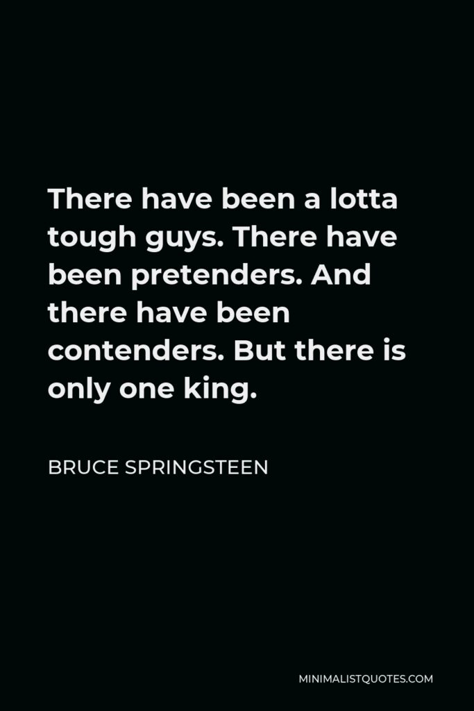 Bruce Springsteen Quote - There have been a lotta tough guys. There have been pretenders. And there have been contenders. But there is only one king.