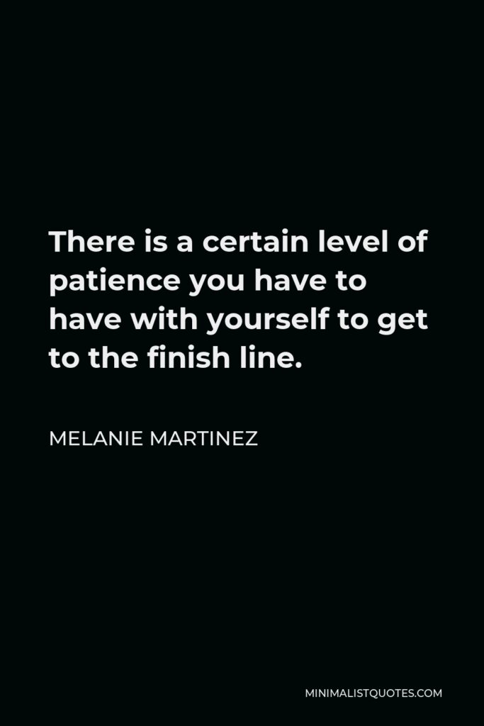Melanie Martinez Quote - There is a certain level of patience you have to have with yourself to get to the finish line.