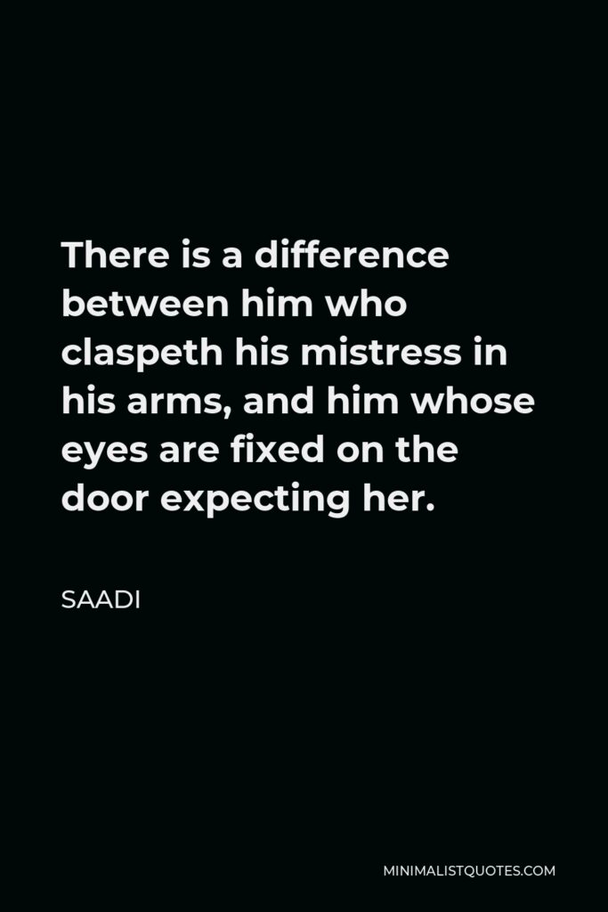 Saadi Quote - There is a difference between him who claspeth his mistress in his arms, and him whose eyes are fixed on the door expecting her.