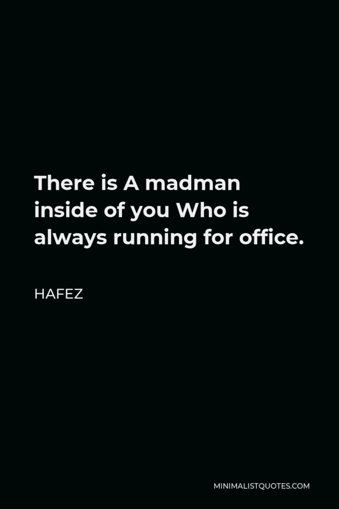 Hafez Quote - There is A madman inside of you Who is always running for office.