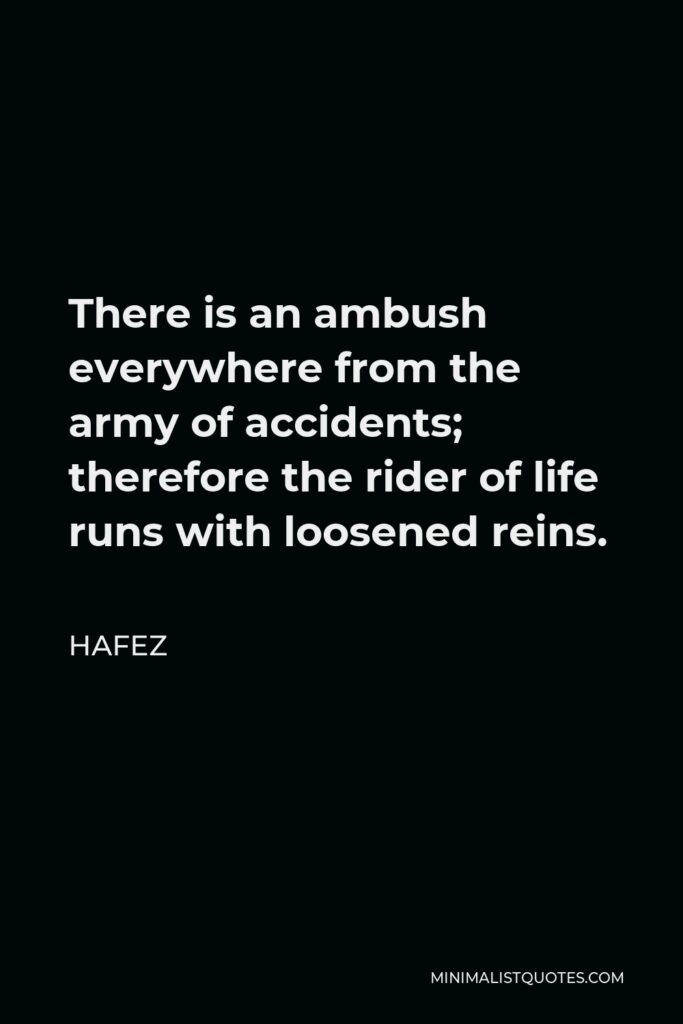 Hafez Quote - There is an ambush everywhere from the army of accidents; therefore the rider of life runs with loosened reins.