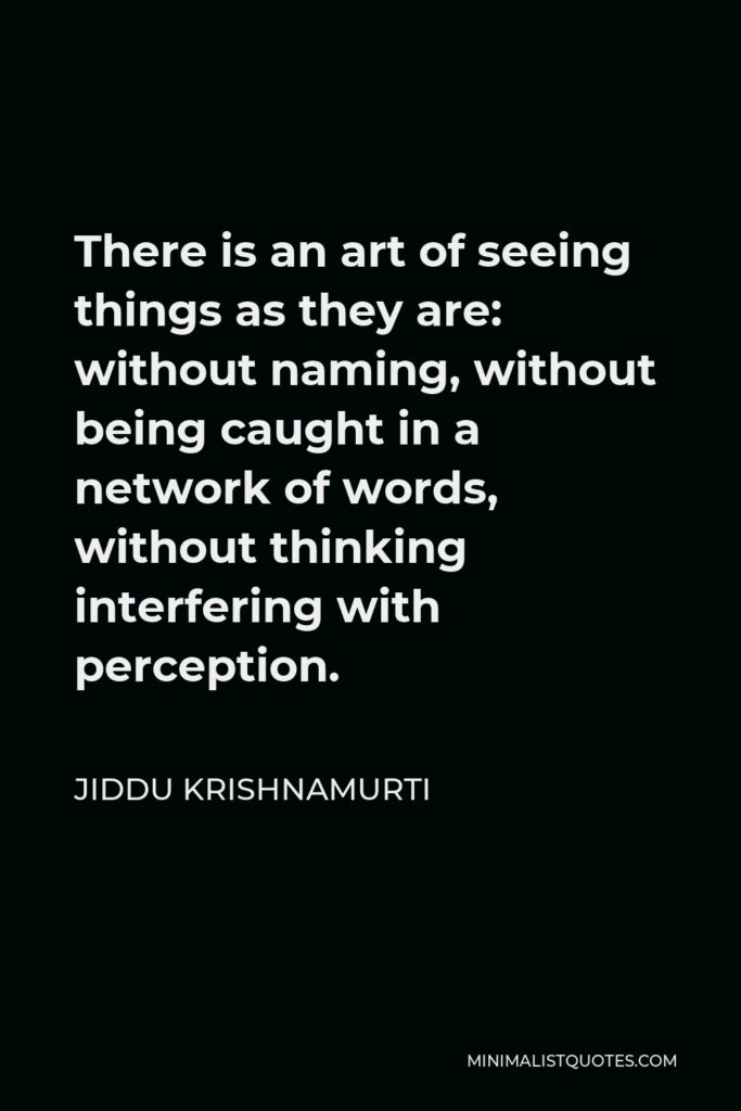 Jiddu Krishnamurti Quote - There is an art of seeing things as they are: without naming, without being caught in a network of words, without thinking interfering with perception.