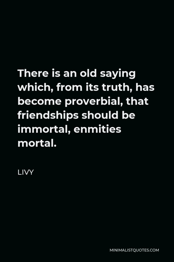 Livy Quote - There is an old saying which, from its truth, has become proverbial, that friendships should be immortal, enmities mortal.