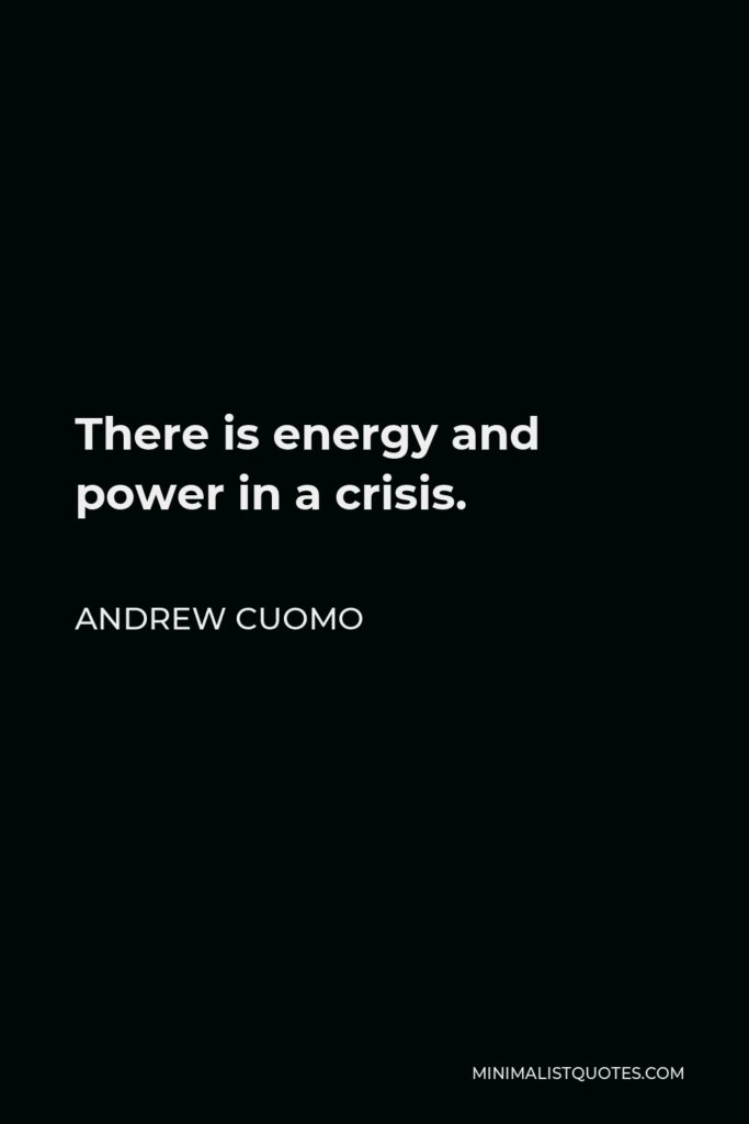 Andrew Cuomo Quote - There is energy and power in a crisis.