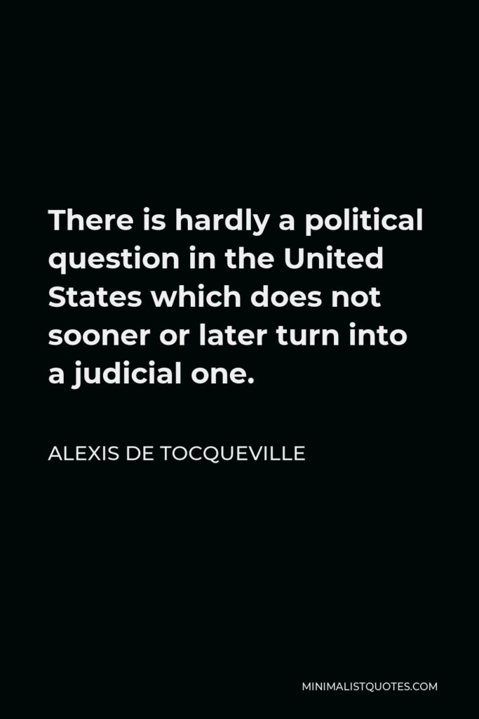 Alexis de Tocqueville Quote - There is hardly a political question in the United States which does not sooner or later turn into a judicial one.