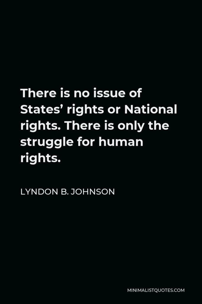 Lyndon B. Johnson Quote - There is no issue of States’ rights or National rights. There is only the struggle for human rights.