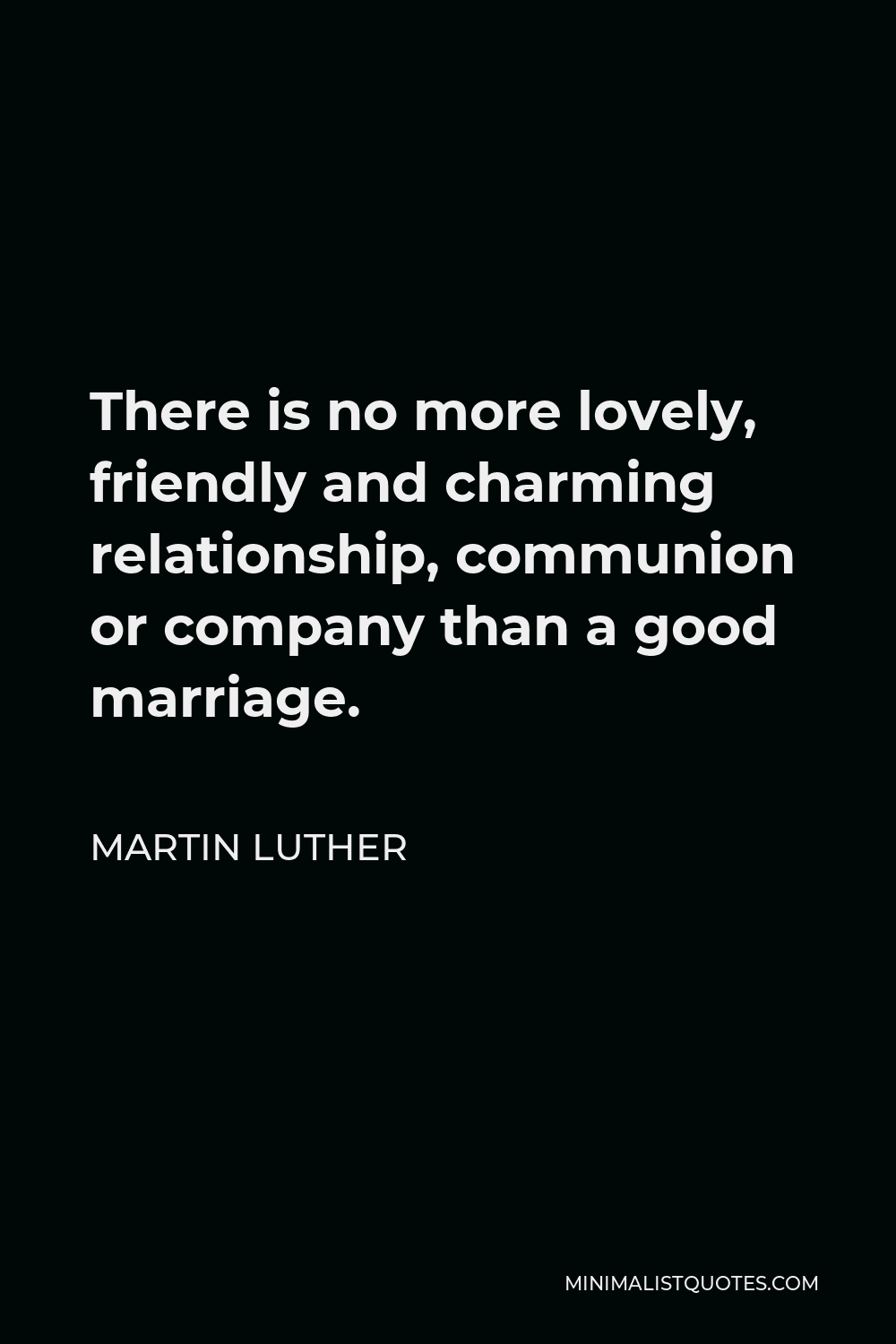 Martin Luther Quote - There is no more lovely, friendly and charming relationship, communion or company than a good marriage.