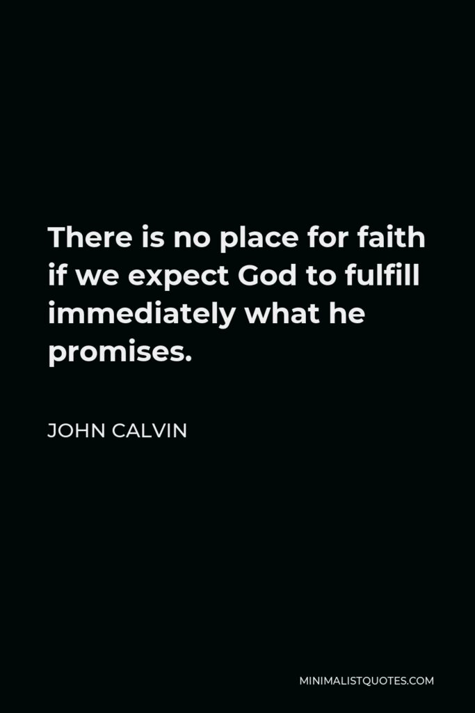 John Calvin Quote - There is no place for faith if we expect God to fulfill immediately what he promises.