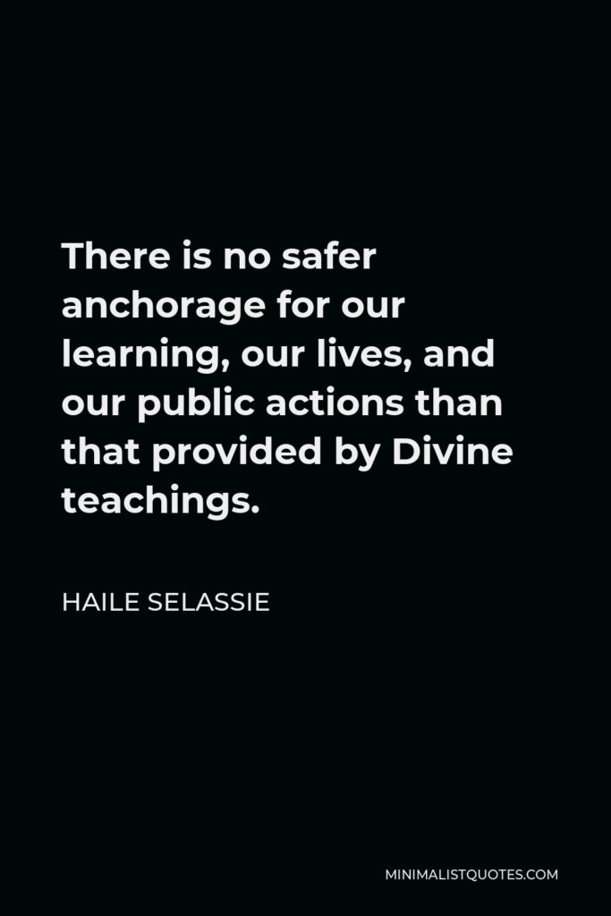 Haile Selassie Quote - There is no safer anchorage for our learning, our lives, and our public actions than that provided by Divine teachings.