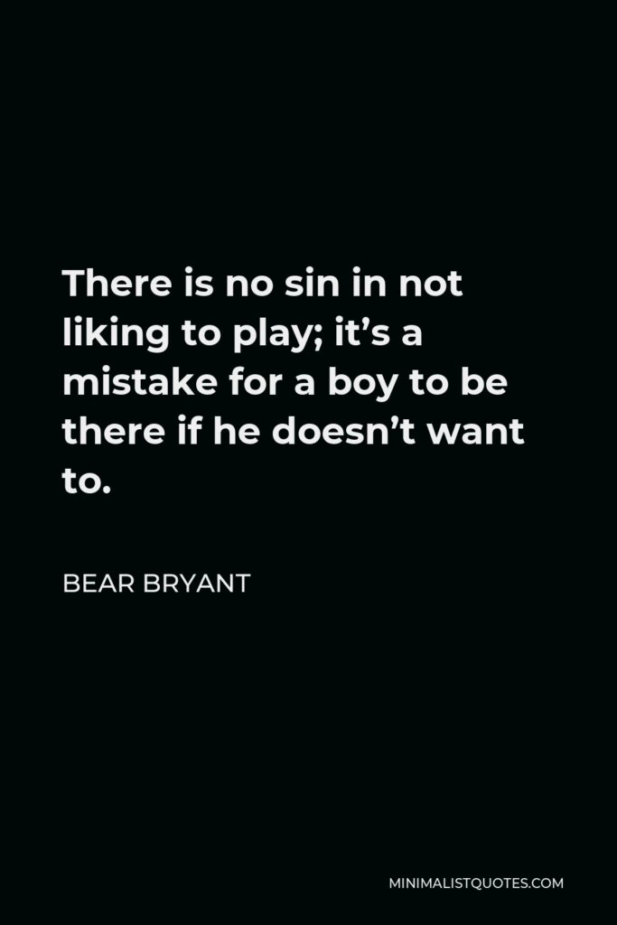 Bear Bryant Quote - There is no sin in not liking to play; it’s a mistake for a boy to be there if he doesn’t want to.