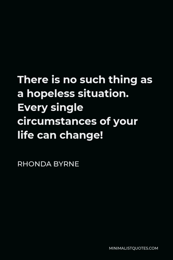 Rhonda Byrne Quote - There is no such thing as a hopeless situation. Every single circumstances of your life can change!