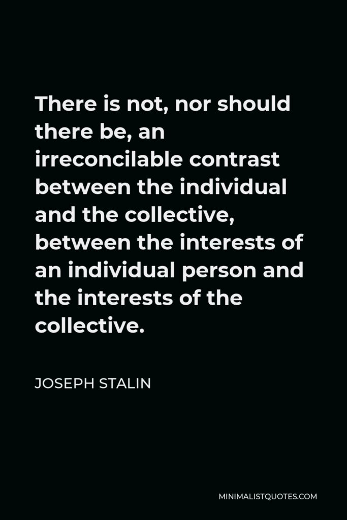 Joseph Stalin Quote - There is not, nor should there be, an irreconcilable contrast between the individual and the collective, between the interests of an individual person and the interests of the collective.