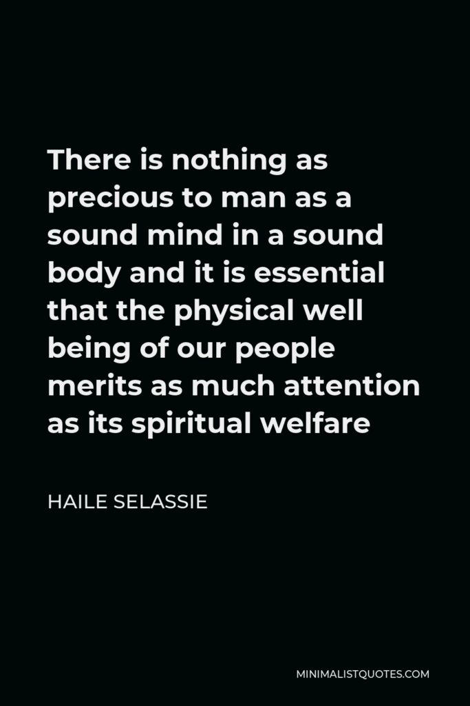 Haile Selassie Quote - There is nothing as precious to man as a sound mind in a sound body and it is essential that the physical well being of our people merits as much attention as its spiritual welfare