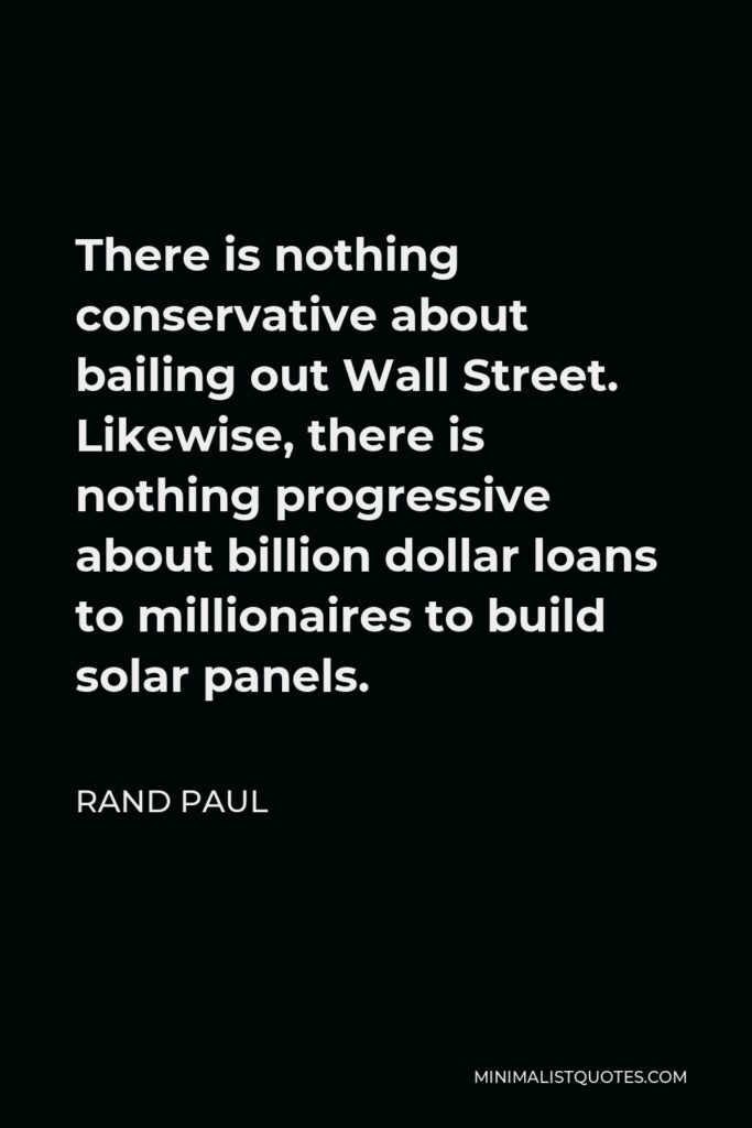 Rand Paul Quote - There is nothing conservative about bailing out Wall Street. Likewise, there is nothing progressive about billion dollar loans to millionaires to build solar panels.