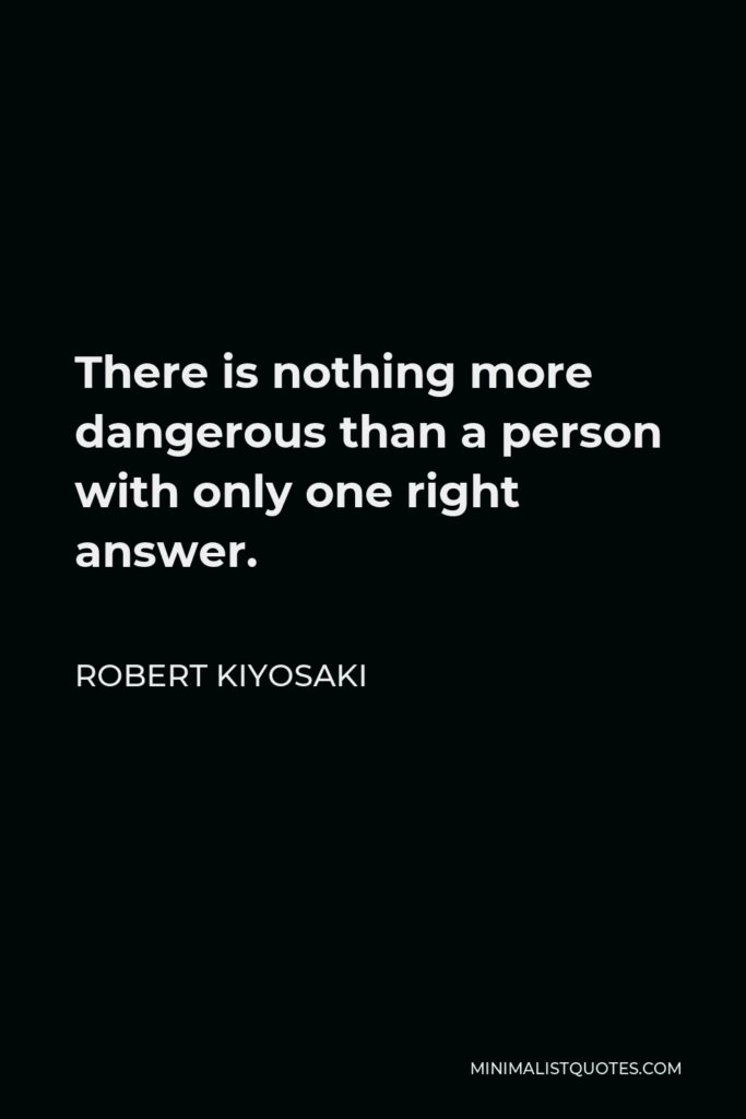 Robert Kiyosaki Quote - There is nothing more dangerous than a person with only one right answer.