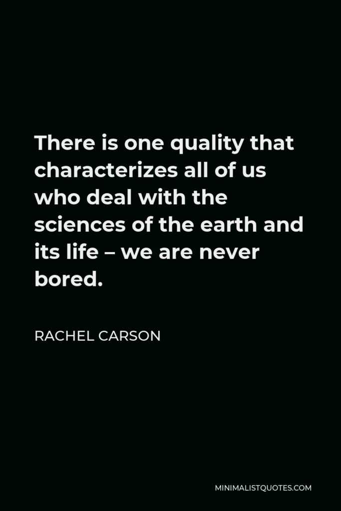 Rachel Carson Quote - There is one quality that characterizes all of us who deal with the sciences of the earth and its life – we are never bored.