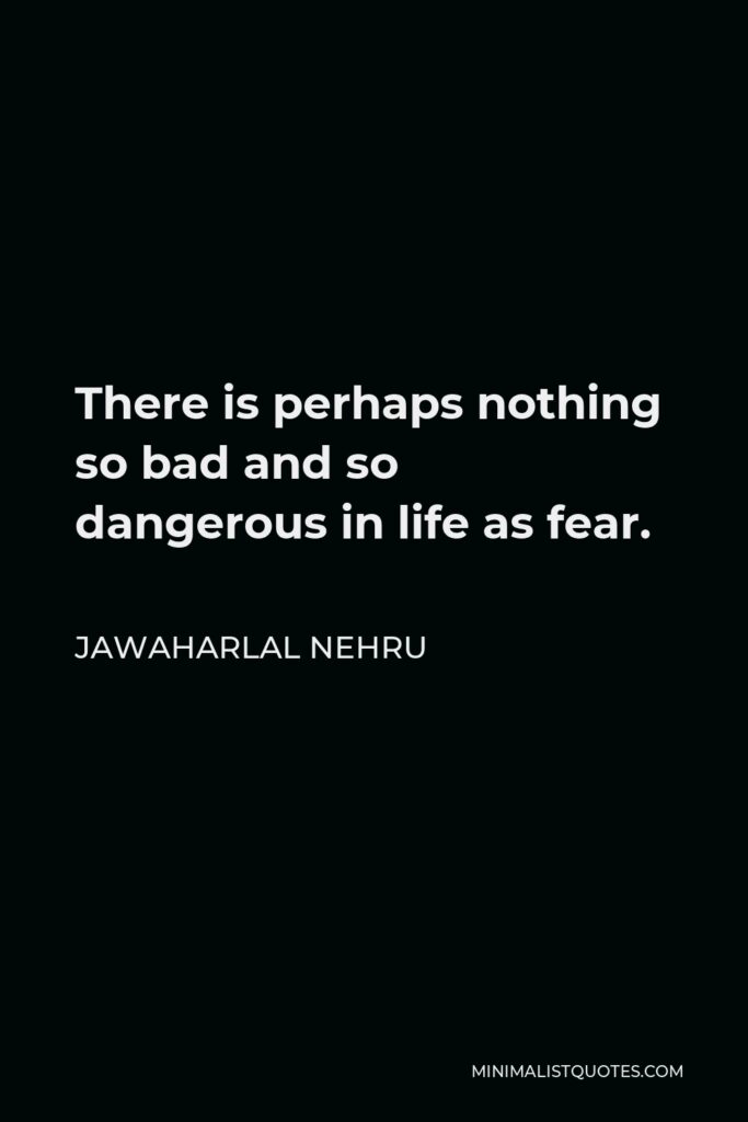 Jawaharlal Nehru Quote - There is perhaps nothing so bad and so dangerous in life as fear.