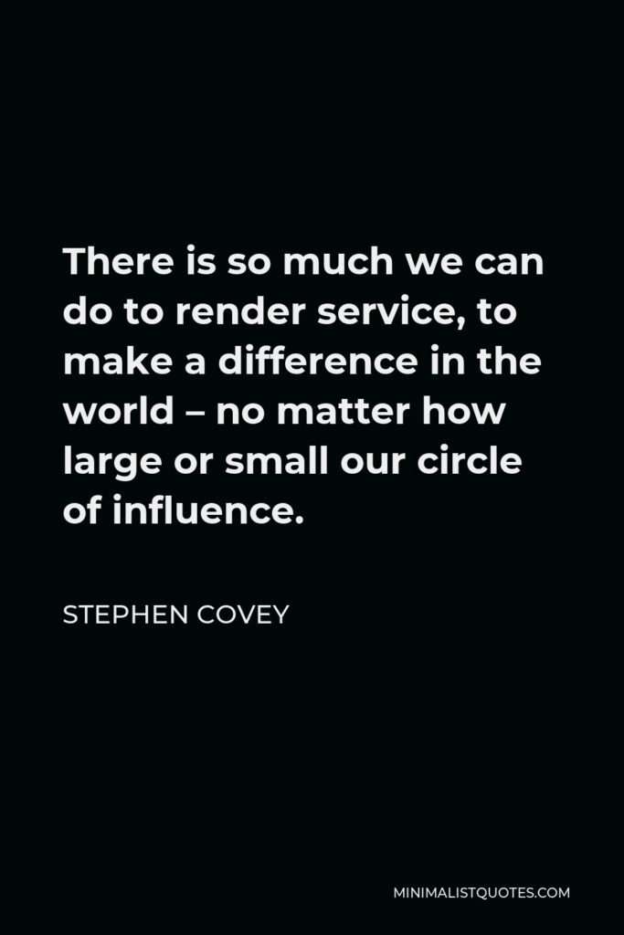 Stephen Covey Quote - There is so much we can do to render service, to make a difference in the world – no matter how large or small our circle of influence.