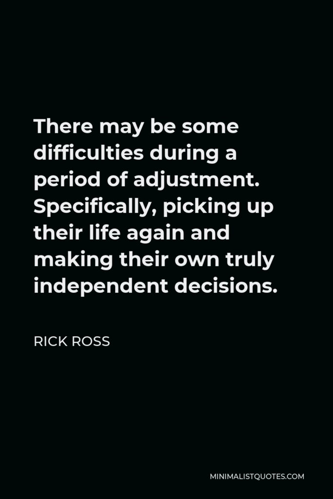 Rick Ross Quote - There may be some difficulties during a period of adjustment. Specifically, picking up their life again and making their own truly independent decisions.
