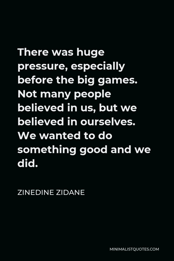 Zinedine Zidane Quote - There was huge pressure, especially before the big games. Not many people believed in us, but we believed in ourselves. We wanted to do something good and we did.