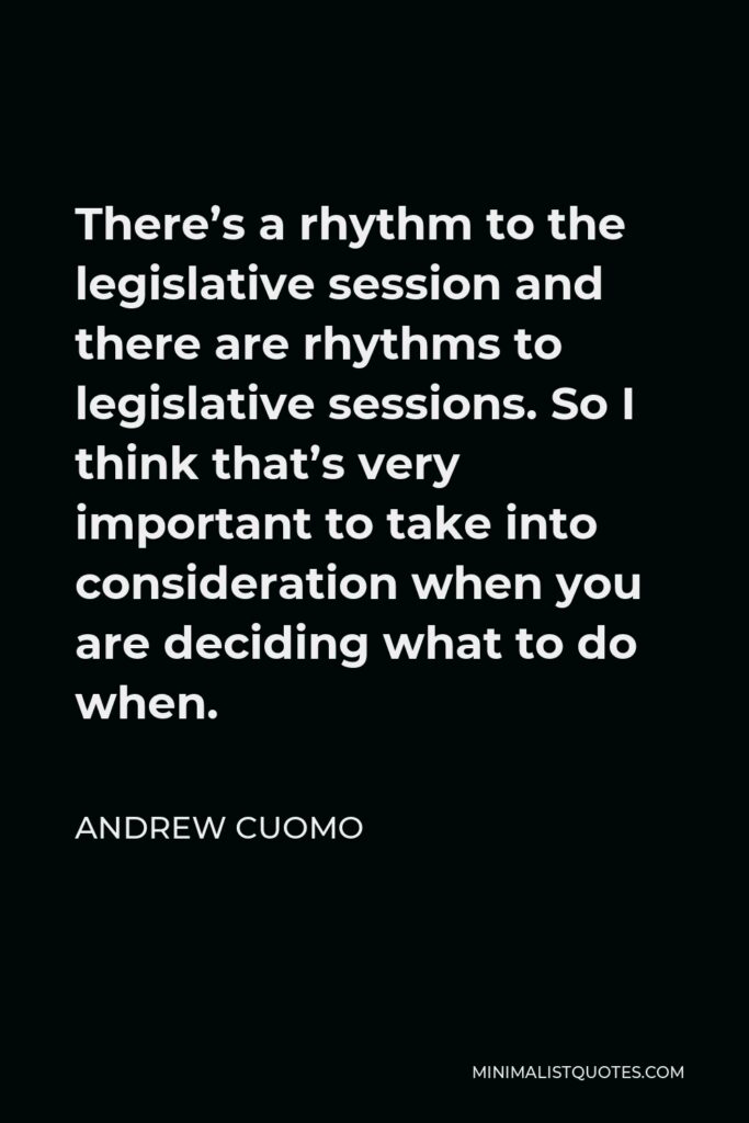 Andrew Cuomo Quote - There’s a rhythm to the legislative session and there are rhythms to legislative sessions. So I think that’s very important to take into consideration when you are deciding what to do when.